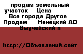 продам земельный участок  › Цена ­ 60 000 - Все города Другое » Продам   . Ненецкий АО,Выучейский п.